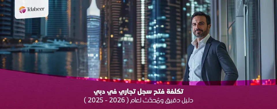 تكلفة فتح سجل تجاري في دبي: دليل دقيق ومُحدّث لعام ( 2026 - 2025 )