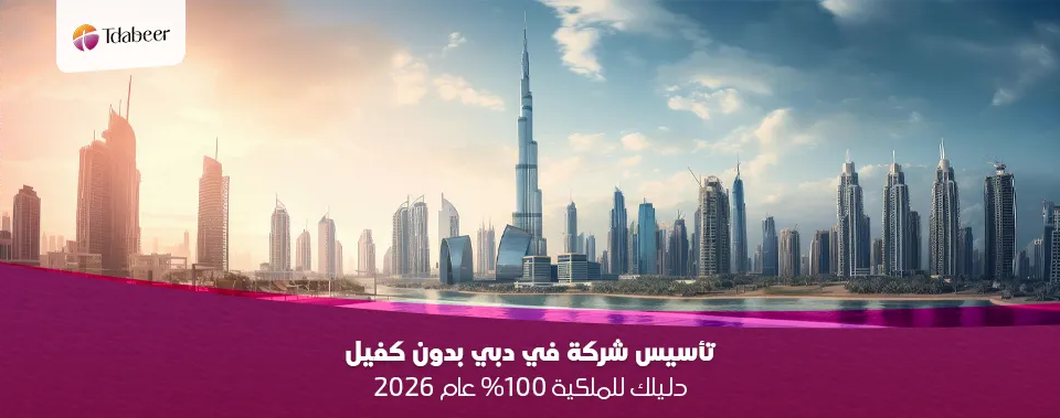 تأسيس شركة في دبي بدون كفيل: دليلك للملكية 100% عام 2026