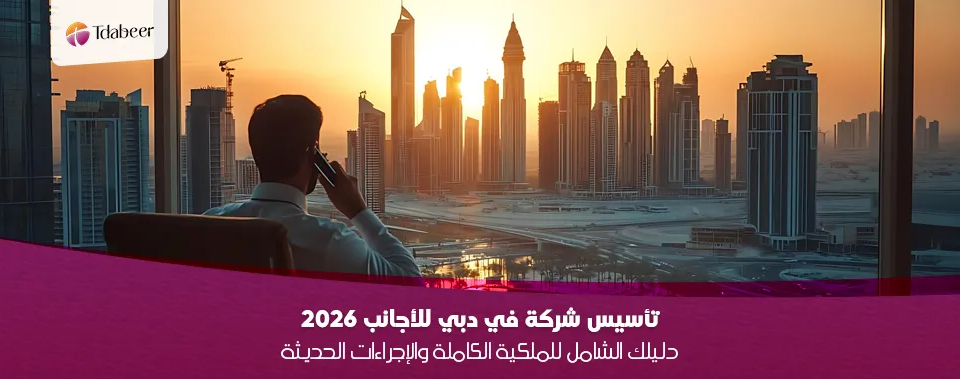 تأسيس شركة في دبي للأجانب 2026: دليلك الشامل للملكية الكاملة والإجراءات الحديثة