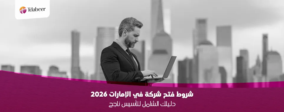 شروط فتح شركة في الإمارات 2026: دليلك الشامل لتأسيس ناجح
