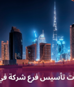 مستندات وتكلفة وخطوات تأسيس فرع شركة في دبي 2024