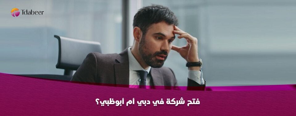 فتح شركة في دبي أم أبوظبي؟