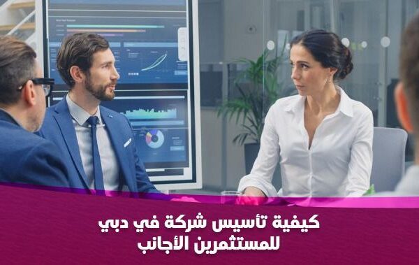 كيفية تأسيس شركة في دبي للمستثمرين الأجانب