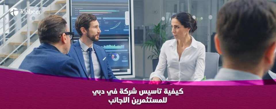 كيفية تأسيس شركة في دبي للمستثمرين الأجانب