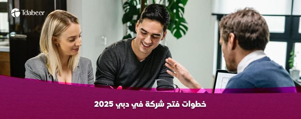 خطوات فتح شركة في دبي 2025