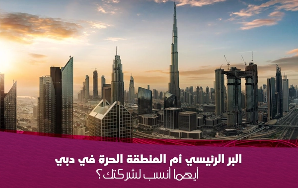 البر الرئيسي أم المنطقة الحرة في دبي 2025: أيهما أنسب لشركتك؟