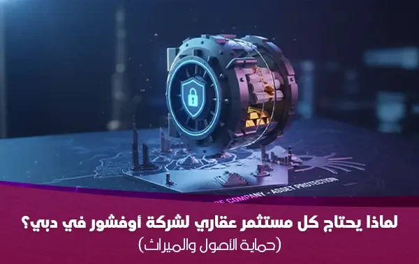 لماذا يحتاج كل مستثمر عقاري لشركة أوفشور في دبي؟ (حماية الأصول والميراث)